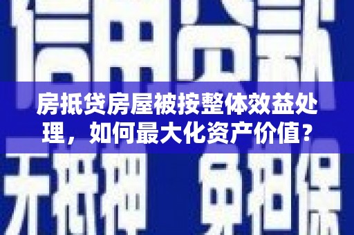 红河房抵贷房屋被按整体效益处理，如何最大化资产价值？