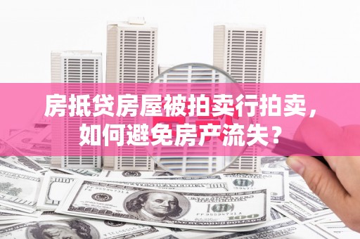 梅山房抵贷房屋被拍卖行拍卖，如何避免房产流失？