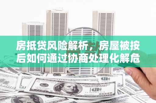 郫县房抵贷风险解析，房屋被按后如何通过协商处理化解危机