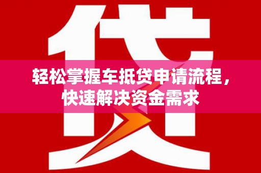 红河轻松掌握车抵贷申请流程，快速解决资金需求