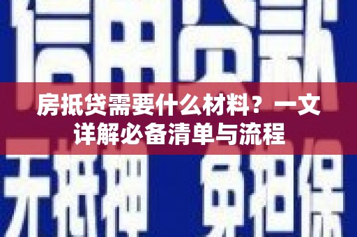 梅山房抵贷需要什么材料？一文详解必备清单与流程