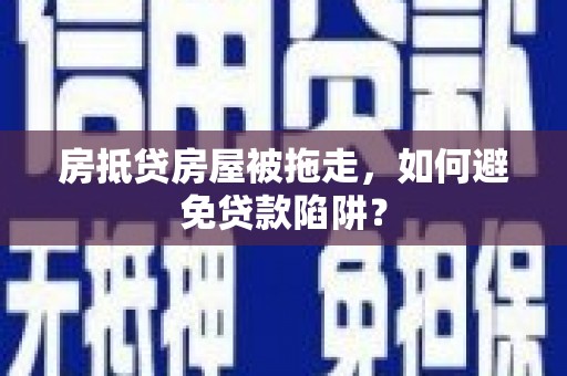梅山房抵贷房屋被拖走，如何避免贷款陷阱？