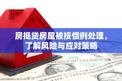 梅山房抵贷房屋被按惯例处理，了解风险与应对策略
