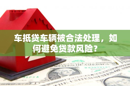莎车车抵贷车辆被合法处理，如何避免贷款风险？