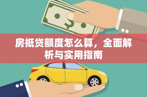 郫县房抵贷额度怎么算，全面解析与实用指南