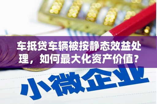 莎车车抵贷车辆被按静态效益处理，如何最大化资产价值？