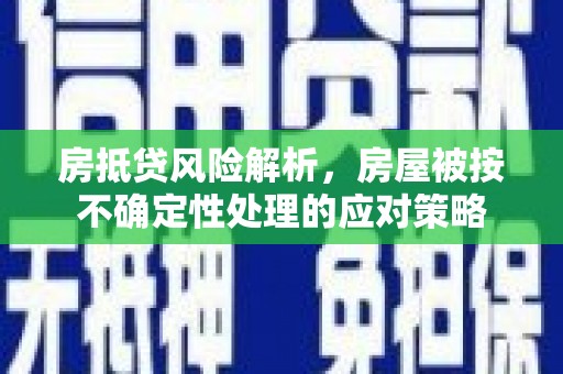 福安房抵贷风险解析，房屋被按不确定性处理的应对策略