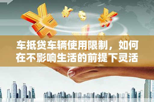 福安车抵贷车辆使用限制，如何在不影响生活的前提下灵活贷款？