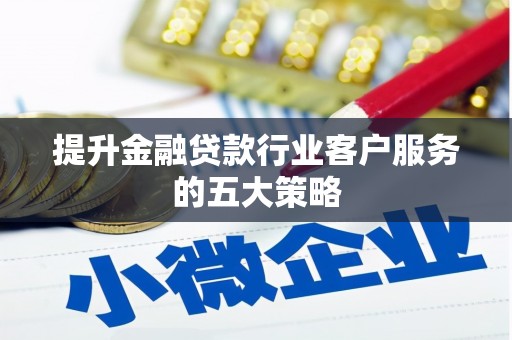 福安提升金融贷款行业客户服务的五大策略