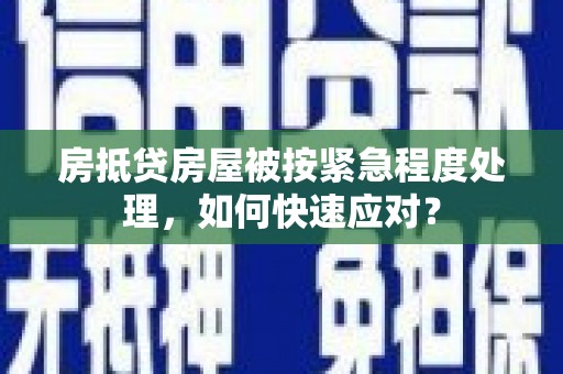 福安房抵贷房屋被按紧急程度处理，如何快速应对？