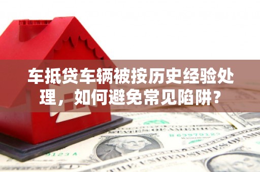 福安车抵贷车辆被按历史经验处理，如何避免常见陷阱？