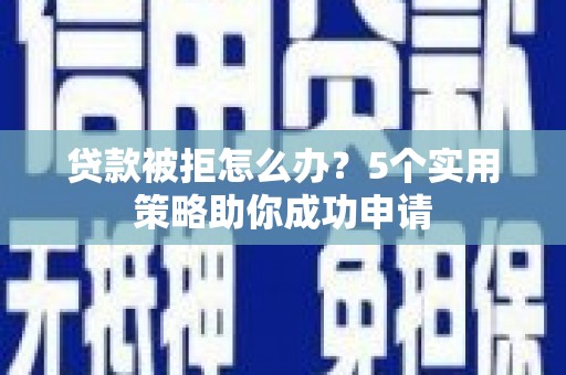 福安贷款被拒怎么办？5个实用策略助你成功申请