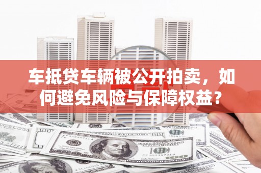 辽源车抵贷车辆被公开拍卖，如何避免风险与保障权益？