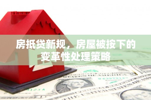 辽源房抵贷新规，房屋被按下的变革性处理策略