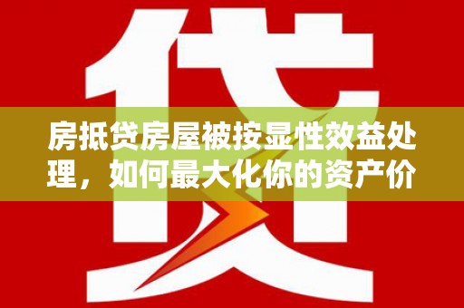 辽源房抵贷房屋被按显性效益处理，如何最大化你的资产价值？