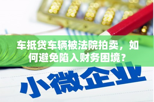 辽源车抵贷车辆被法院拍卖，如何避免陷入财务困境？