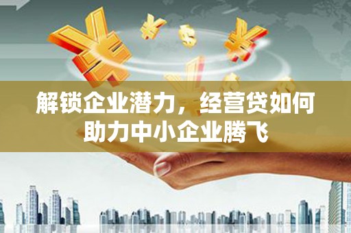 元长解锁企业潜力，经营贷如何助力中小企业腾飞