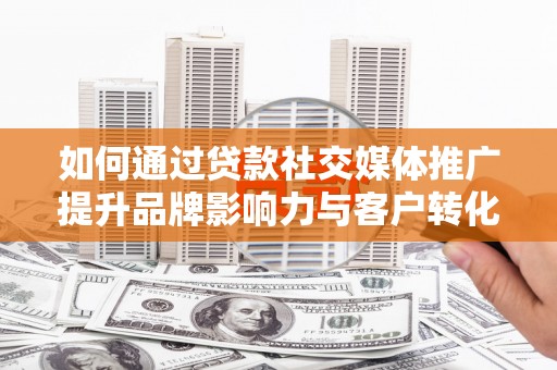 元长如何通过贷款社交媒体推广提升品牌影响力与客户转化率