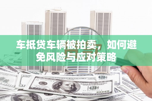 元长车抵贷车辆被拍卖，如何避免风险与应对策略