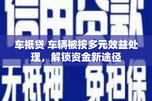 元长车抵贷 车辆被按多元效益处理，解锁资金新途径