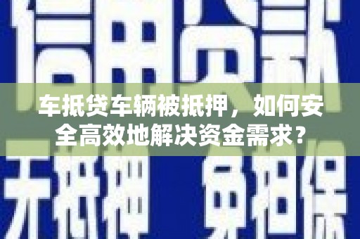 英德车抵贷车辆被抵押，如何安全高效地解决资金需求？
