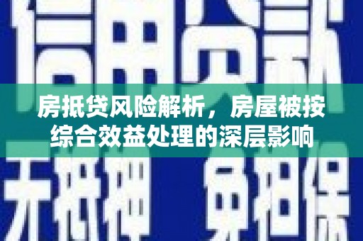 英德房抵贷风险解析，房屋被按综合效益处理的深层影响