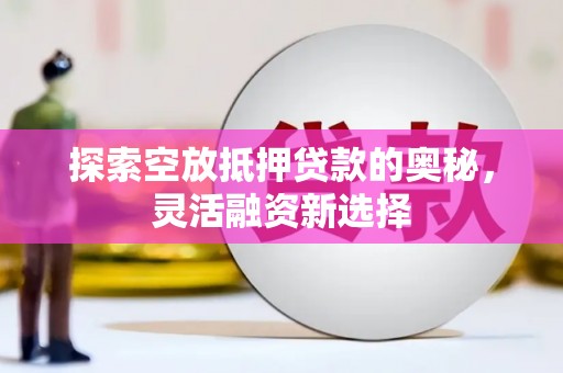 英德探索空放抵押贷款的奥秘，灵活融资新选择