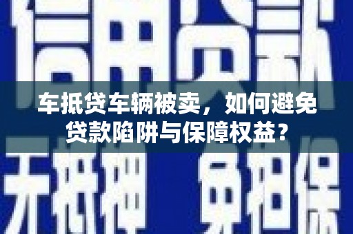 英德车抵贷车辆被卖，如何避免贷款陷阱与保障权益？
