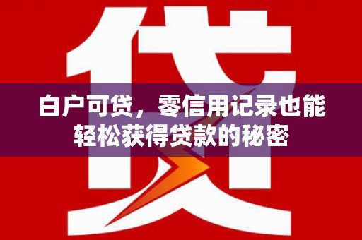 英德白户可贷，零信用记录也能轻松获得贷款的秘密