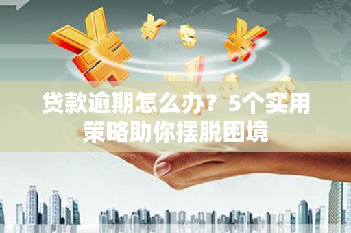 英德贷款逾期怎么办？5个实用策略助你摆脱困境