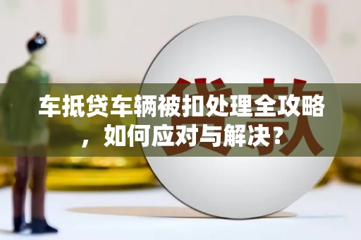 英德车抵贷车辆被扣处理全攻略，如何应对与解决？