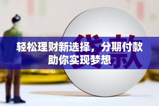 巴彦淖尔轻松理财新选择，分期付款助你实现梦想