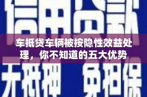 巴彦淖尔车抵贷车辆被按隐性效益处理，你不知道的五大优势