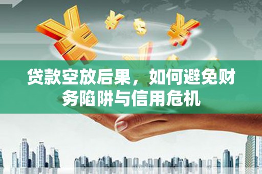 鲤城贷款空放后果，如何避免财务陷阱与信用危机