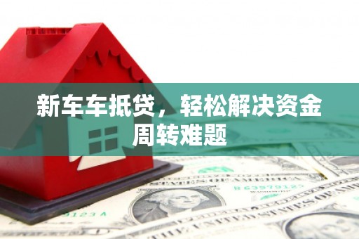 鲤城新车车抵贷，轻松解决资金周转难题