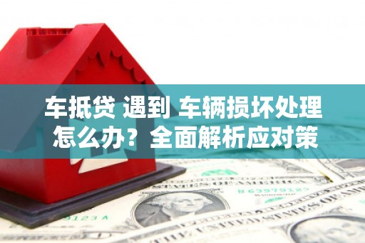 鲤城车抵贷 遇到 车辆损坏处理 怎么办？全面解析应对策略