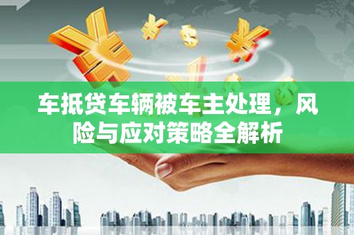 鲤城车抵贷车辆被车主处理，风险与应对策略全解析