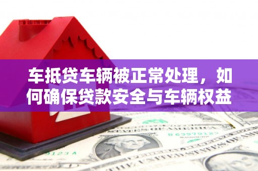 乐至车抵贷车辆被正常处理，如何确保贷款安全与车辆权益？