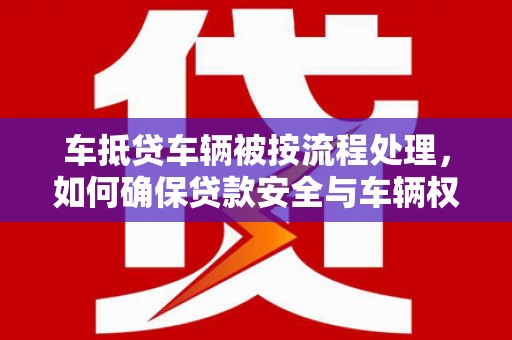 山东车抵贷车辆被按流程处理，如何确保贷款安全与车辆权益？