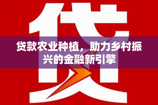 山东贷款农业种植，助力乡村振兴的金融新引擎