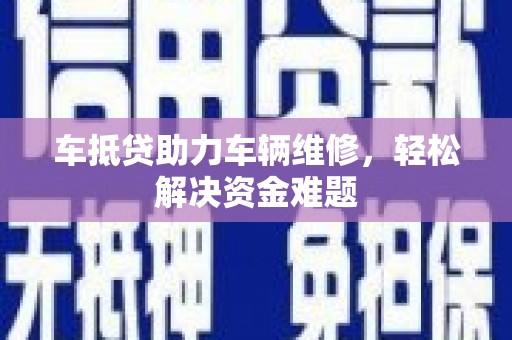 察右前旗车抵贷助力车辆维修，轻松解决资金难题