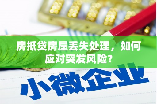 察右前旗房抵贷房屋丢失处理，如何应对突发风险？