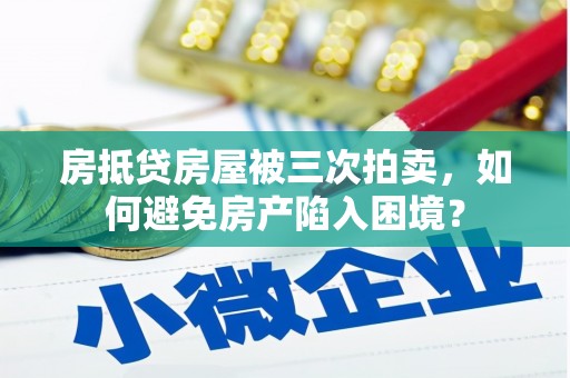 察右前旗房抵贷房屋被三次拍卖，如何避免房产陷入困境？