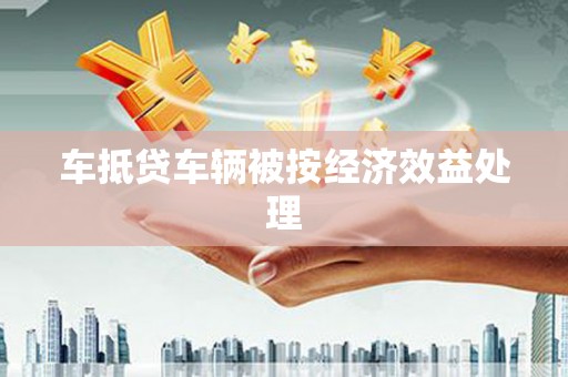 察右前旗车抵贷车辆被按经济效益处理