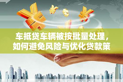 察右前旗车抵贷车辆被按批量处理，如何避免风险与优化贷款策略