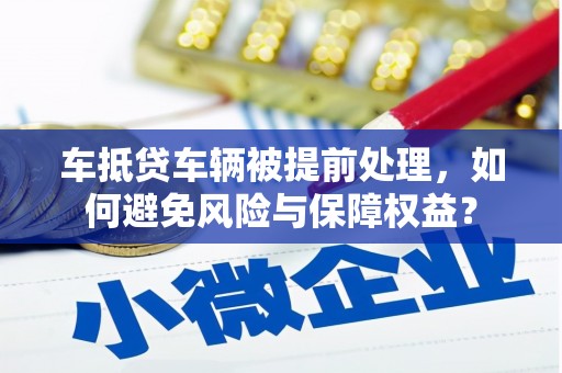 河曲车抵贷车辆被提前处理，如何避免风险与保障权益？