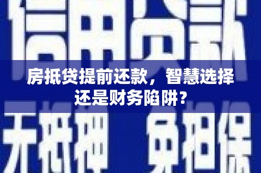 河曲房抵贷提前还款，智慧选择还是财务陷阱？