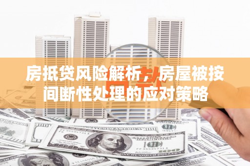 河曲房抵贷风险解析，房屋被按间断性处理的应对策略