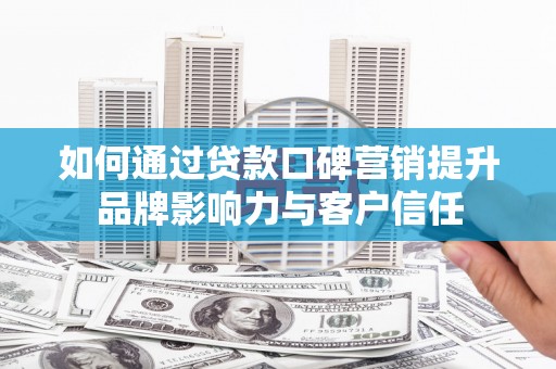 河曲如何通过贷款口碑营销提升品牌影响力与客户信任
