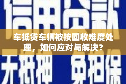鲤城车抵贷车辆被按回收难度处理，如何应对与解决？